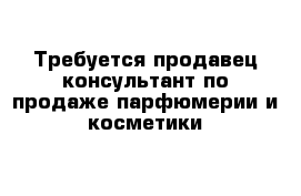 Требуется продавец-консультант по продаже парфюмерии и косметики